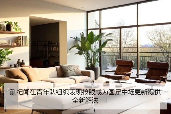 蒯纪闻在青年队组织表现抢眼或为国足中场更新提供全新解法