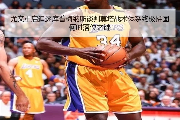 尤文重启追逐库普梅纳斯谈判莫塔战术体系终极拼图何时落位之谜