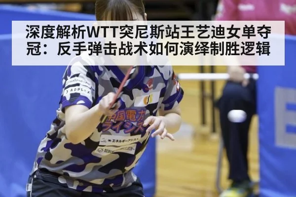 深度解析WTT突尼斯站王艺迪女单夺冠：反手弹击战术如何演绎制胜逻辑