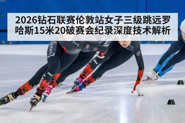 2026钻石联赛伦敦站女子三级跳远罗哈斯15米20破赛会纪录深度技术解析