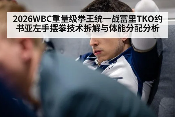 2026WBC重量级拳王统一战富里TKO约书亚左手摆拳技术拆解与体能分配分析