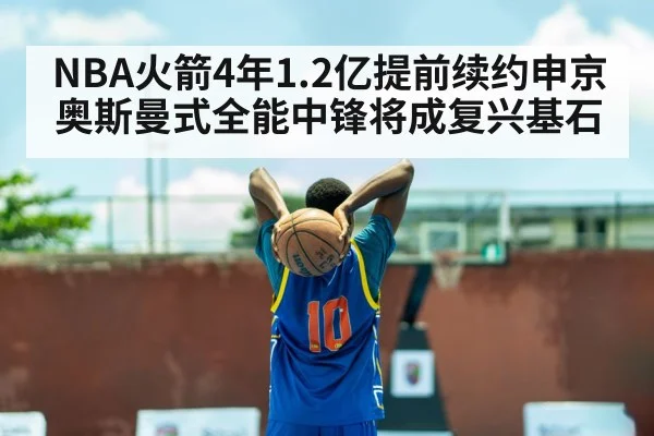 NBA火箭4年1.2亿提前续约申京 奥斯曼式全能中锋将成复兴基石