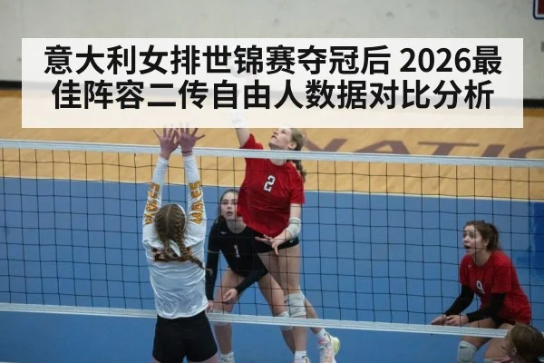 意大利女排世锦赛夺冠后 2026最佳阵容二传自由人数据对比分析
