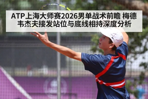 ATP上海大师赛2026男单战术前瞻 梅德韦杰夫接发站位与底线相持深度分析