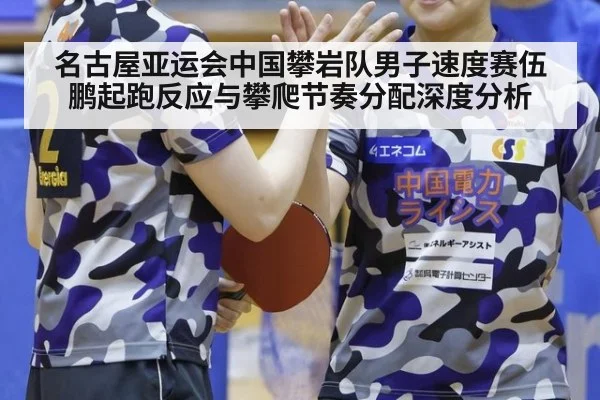 名古屋亚运会中国攀岩队男子速度赛伍鹏起跑反应与攀爬节奏分配深度分析