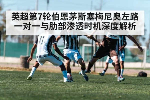 英超第7轮伯恩茅斯塞梅尼奥左路一对一与肋部渗透时机深度解析