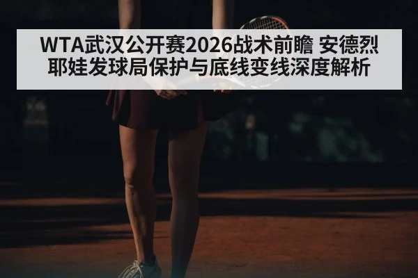 WTA武汉公开赛2026战术前瞻 安德烈耶娃发球局保护与底线变线深度解析