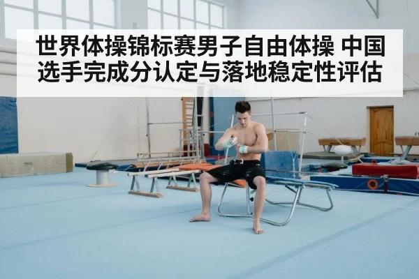 世界体操锦标赛男子自由体操 中国选手完成分认定与落地稳定性评估