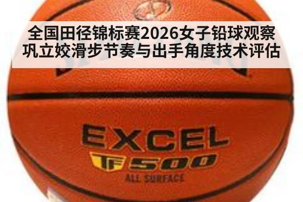 全国田径锦标赛2026女子铅球观察 巩立姣滑步节奏与出手角度技术评估