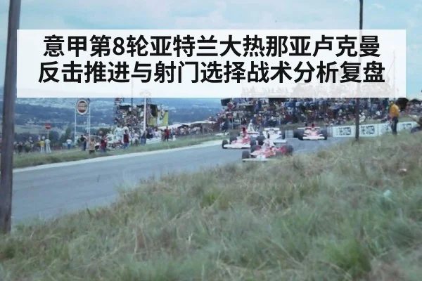 意甲第8轮亚特兰大热那亚卢克曼反击推进与射门选择战术分析复盘