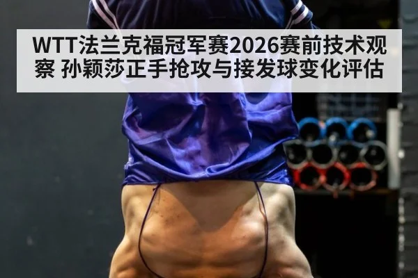 WTT法兰克福冠军赛2026赛前技术观察 孙颖莎正手抢攻与接发球变化评估