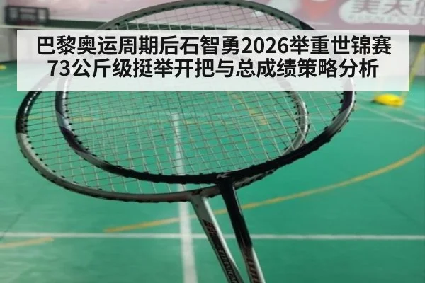 巴黎奥运周期后石智勇2026举重世锦赛73公斤级挺举开把与总成绩策略分析